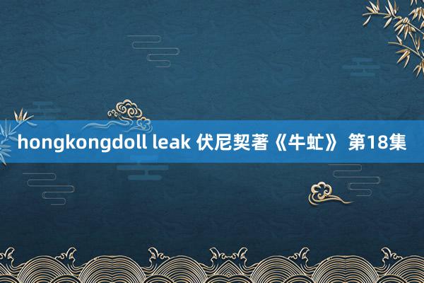 hongkongdoll leak 伏尼契著《牛虻》 第18集